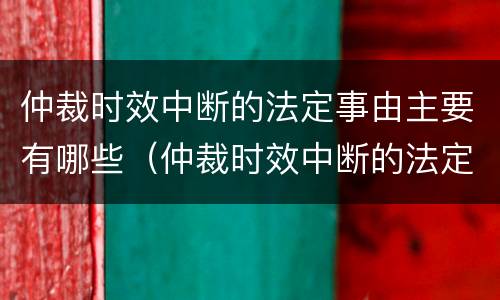 仲裁时效中断的法定事由主要有哪些（仲裁时效中断的法定事由主要有哪些方面）