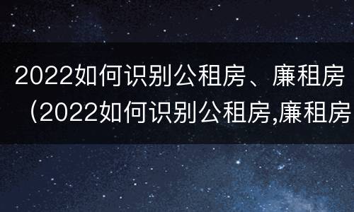 2022如何识别公租房、廉租房（2022如何识别公租房,廉租房呢）