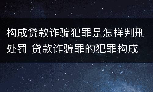 构成贷款诈骗犯罪是怎样判刑处罚 贷款诈骗罪的犯罪构成