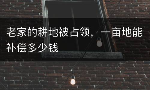 老家的耕地被占领，一亩地能补偿多少钱