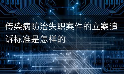 传染病防治失职案件的立案追诉标准是怎样的
