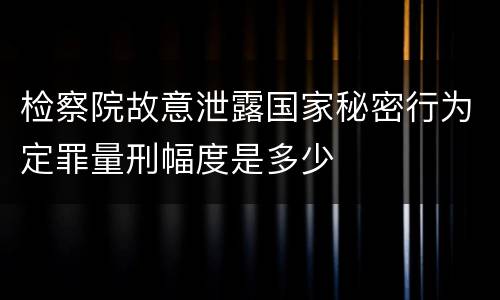 检察院故意泄露国家秘密行为定罪量刑幅度是多少