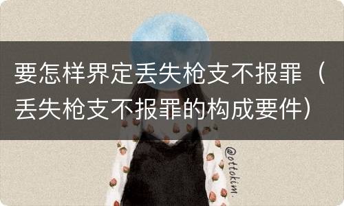 要怎样界定丢失枪支不报罪（丢失枪支不报罪的构成要件）