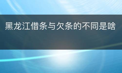 黑龙江借条与欠条的不同是啥