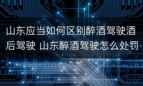 山东应当如何区别醉酒驾驶酒后驾驶 山东醉酒驾驶怎么处罚