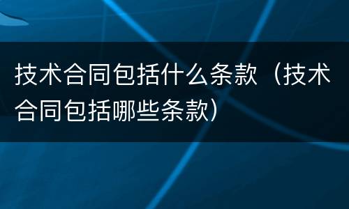 技术合同包括什么条款（技术合同包括哪些条款）
