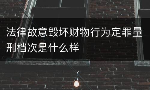法律故意毁坏财物行为定罪量刑档次是什么样