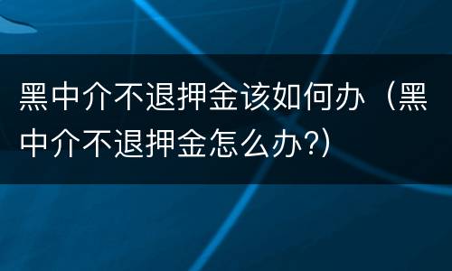 黑中介不退押金该如何办（黑中介不退押金怎么办?）