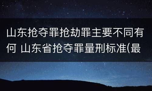 山东抢夺罪抢劫罪主要不同有何 山东省抢夺罪量刑标准(最新2018