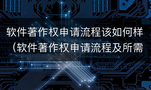 软件著作权申请流程该如何样（软件著作权申请流程及所需要的材料）