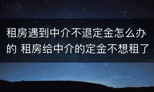 租房遇到中介不退定金怎么办的 租房给中介的定金不想租了能退吗