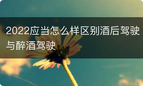 2022应当怎么样区别酒后驾驶与醉酒驾驶