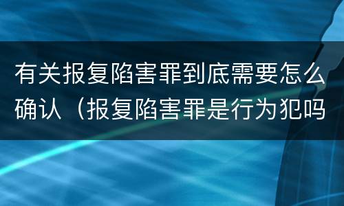 有关报复陷害罪到底需要怎么确认（报复陷害罪是行为犯吗）