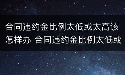 合同违约金比例太低或太高该怎样办 合同违约金比例太低或太高该怎样办呢