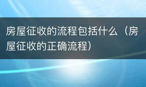 房屋征收的流程包括什么（房屋征收的正确流程）