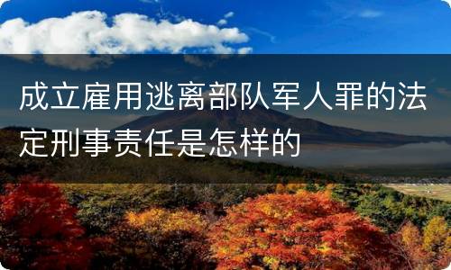 成立雇用逃离部队军人罪的法定刑事责任是怎样的