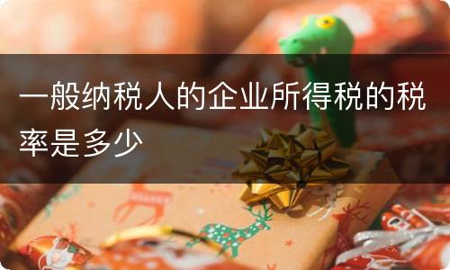 一般纳税人的企业所得税的税率是多少