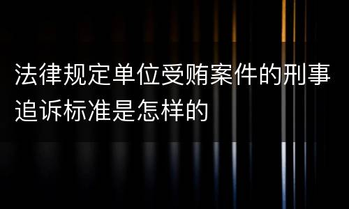 法律规定单位受贿案件的刑事追诉标准是怎样的