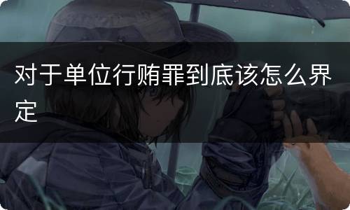 对于单位行贿罪到底该怎么界定