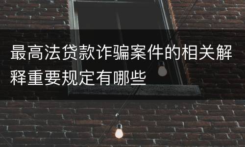 最高法贷款诈骗案件的相关解释重要规定有哪些