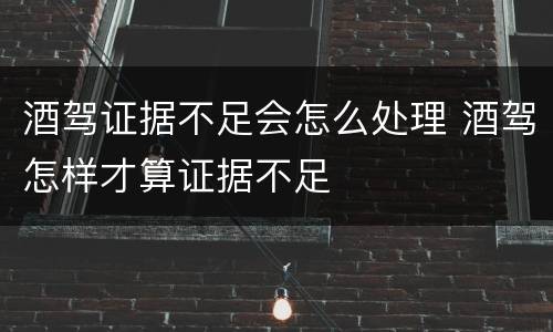 酒驾证据不足会怎么处理 酒驾怎样才算证据不足
