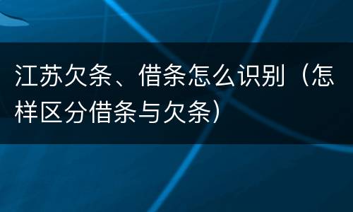 江苏欠条、借条怎么识别（怎样区分借条与欠条）