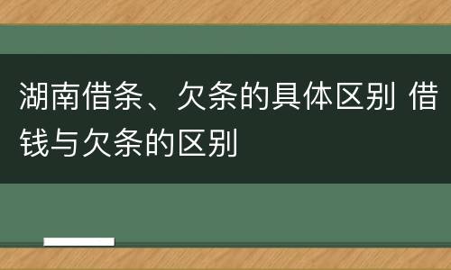 湖南借条、欠条的具体区别 借钱与欠条的区别