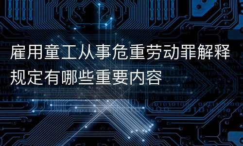 雇用童工从事危重劳动罪解释规定有哪些重要内容