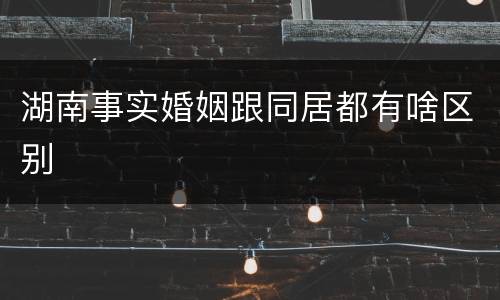 湖南事实婚姻跟同居都有啥区别