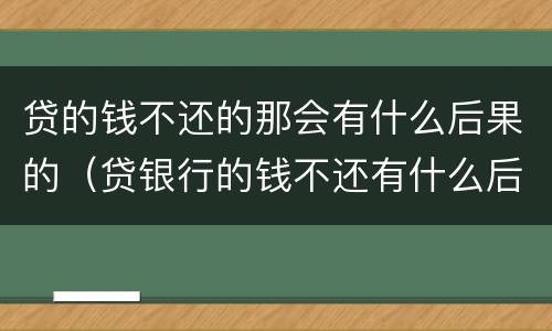 贷的钱不还的那会有什么后果的（贷银行的钱不还有什么后果）
