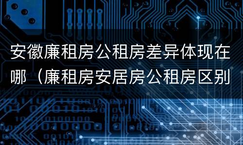 安徽廉租房公租房差异体现在哪（廉租房安居房公租房区别）