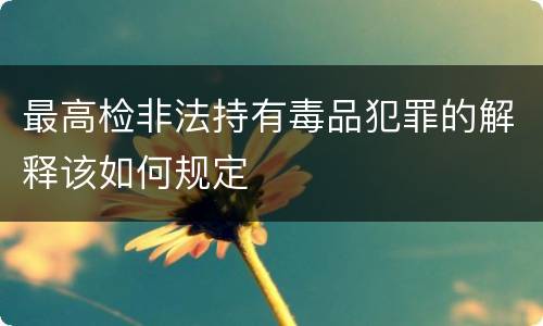 最高检非法持有毒品犯罪的解释该如何规定