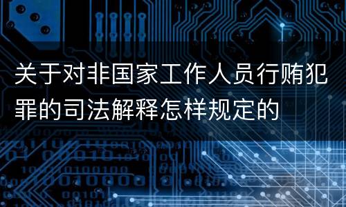 关于对非国家工作人员行贿犯罪的司法解释怎样规定的