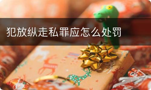 犯放纵走私罪应怎么处罚