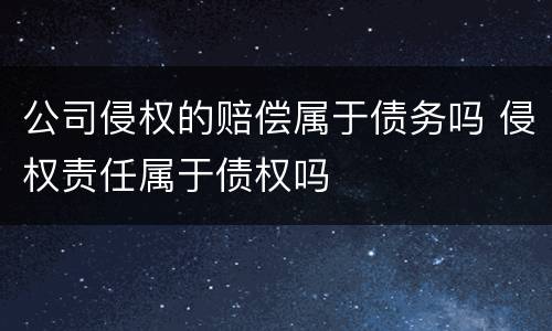 公司侵权的赔偿属于债务吗 侵权责任属于债权吗