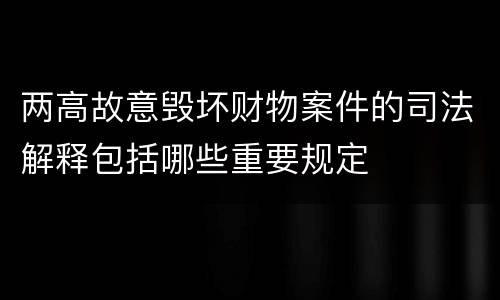两高故意毁坏财物案件的司法解释包括哪些重要规定