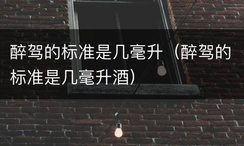醉驾的标准是几毫升（醉驾的标准是几毫升酒）