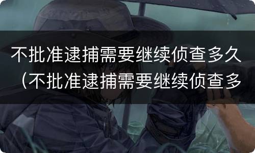 不批准逮捕需要继续侦查多久（不批准逮捕需要继续侦查多久结案）