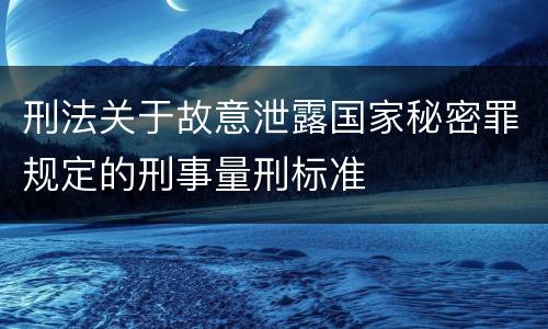 刑法关于故意泄露国家秘密罪规定的刑事量刑标准