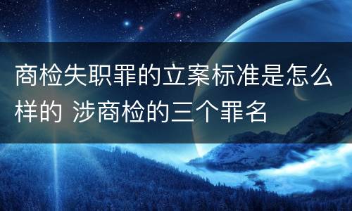 商检失职罪的立案标准是怎么样的 涉商检的三个罪名
