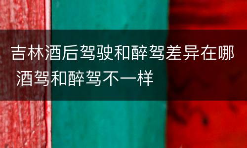 吉林酒后驾驶和醉驾差异在哪 酒驾和醉驾不一样