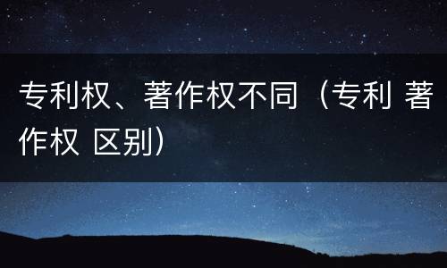 专利权、著作权不同（专利 著作权 区别）