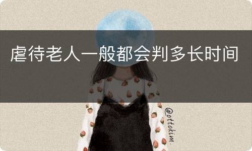 虐待老人一般都会判多长时间
