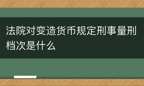 法院对变造货币规定刑事量刑档次是什么