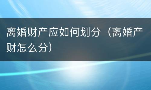 离婚财产应如何划分（离婚产财怎么分）