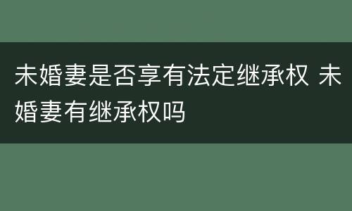未婚妻是否享有法定继承权 未婚妻有继承权吗