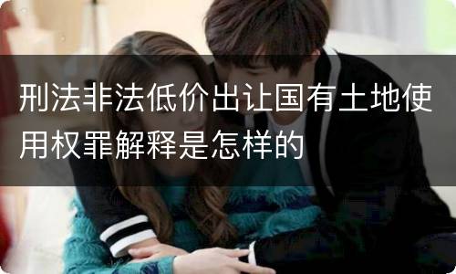 刑法非法低价出让国有土地使用权罪解释是怎样的