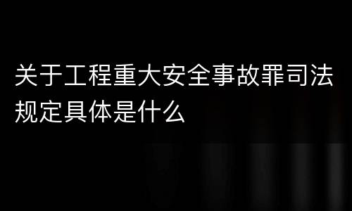 关于工程重大安全事故罪司法规定具体是什么