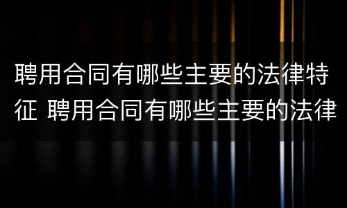 聘用合同有哪些主要的法律特征 聘用合同有哪些主要的法律特征和条件
