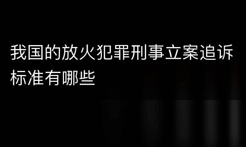 我国的放火犯罪刑事立案追诉标准有哪些